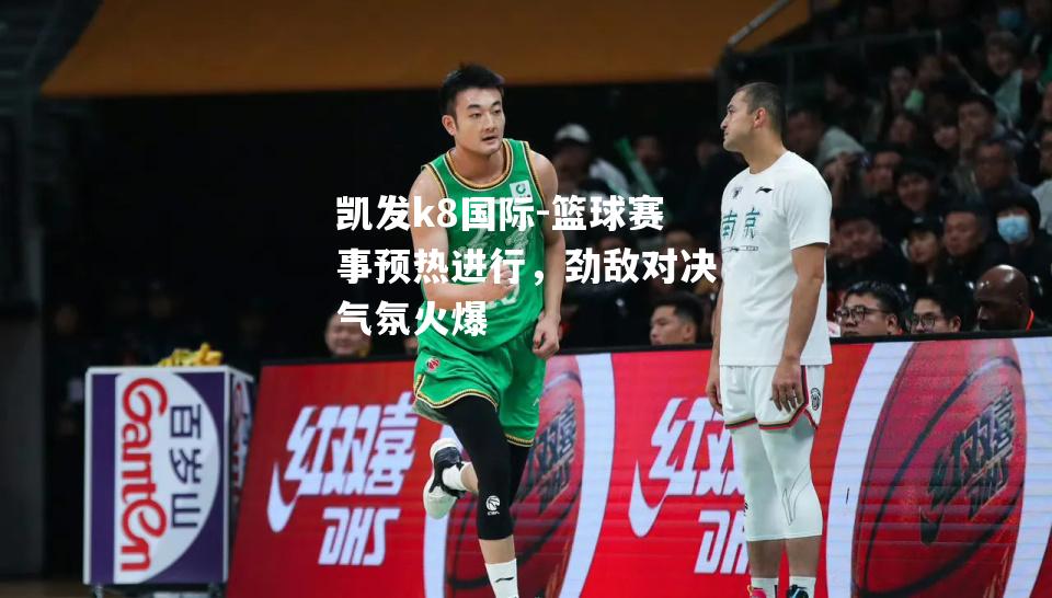 篮球赛事预热进行，劲敌对决气氛火爆