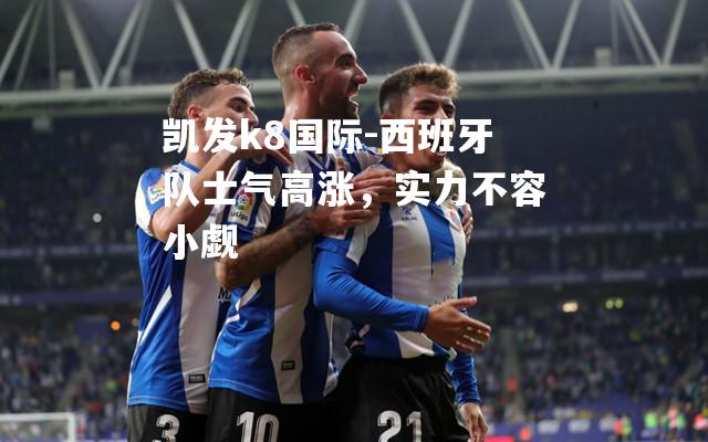 西班牙队士气高涨，实力不容小觑