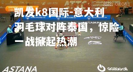 意大利羽毛球对阵泰国，惊险一战掀起热潮