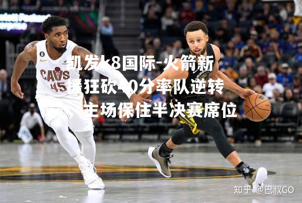 火箭新援狂砍40分率队逆转，主场保住半决赛席位