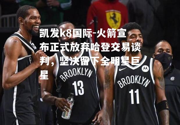火箭宣布正式放弃哈登交易谈判，坚决留下全明星巨星